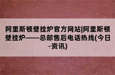 阿里斯顿壁挂炉官方网站|阿里斯顿壁挂炉——总部售后电话热线(今日-资讯)